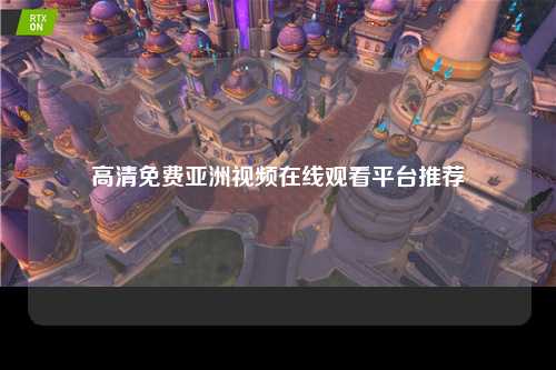 高清免费亚洲视频在线观看平台推荐