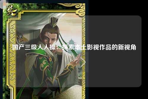国产三级人人操：探索本土影视作品的新视角