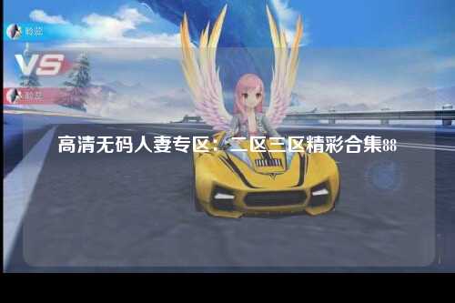 高清无码人妻专区：二区三区精彩合集88