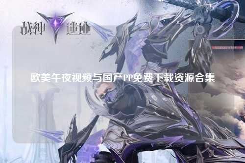 欧美午夜视频与国产PP免费下载资源合集