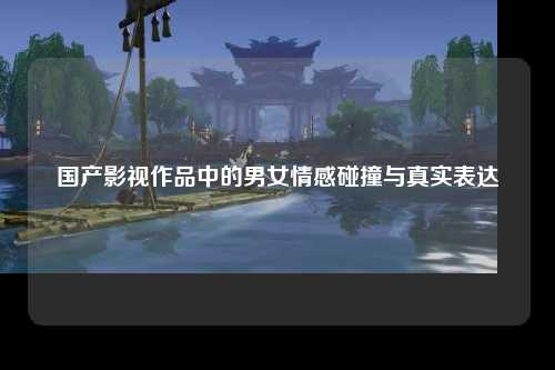 国产影视作品中的男女情感碰撞与真实表达