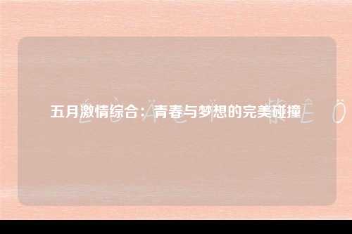 五月激情综合：青春与梦想的完美碰撞