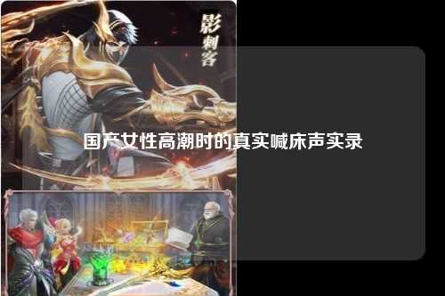国产女性高潮时的真实喊床声实录