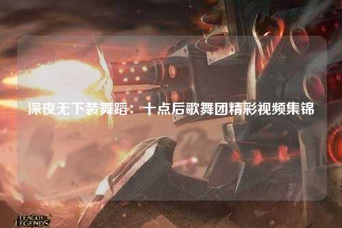 深夜无下装舞蹈：十点后歌舞团精彩视频集锦
