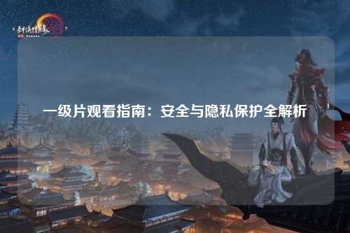 一级片观看指南：安全与隐私保护全解析
