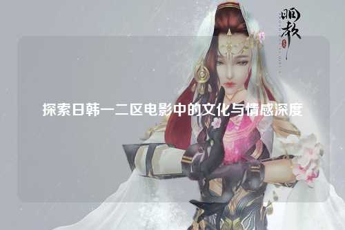 探索日韩一二区电影中的文化与情感深度