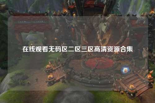 在线观看无码区二区三区高清资源合集