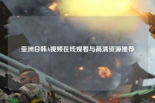 亚洲日韩A视频在线观看与高清资源推荐