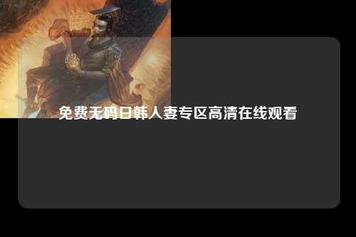 免费无码日韩人妻专区高清在线观看