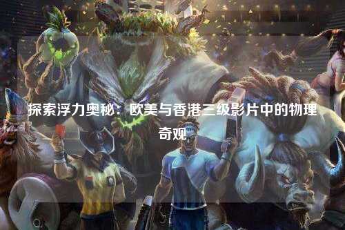 探索浮力奥秘：欧美与香港三级影片中的物理奇观