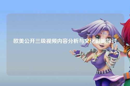 欧美公开三级视频内容分析与文化影响探讨