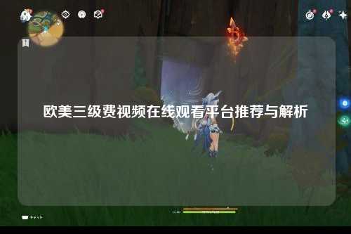 欧美三级费视频在线观看平台推荐与解析