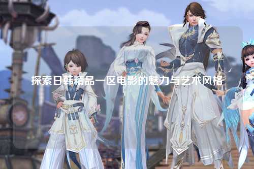 探索日韩精品一区电影的魅力与艺术风格