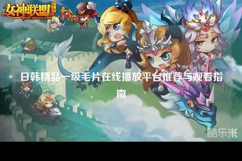 日韩精品一级毛片在线播放平台推荐与观看指南