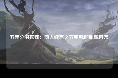 五等分的花嫁：同人续写之五姐妹的甜蜜日常