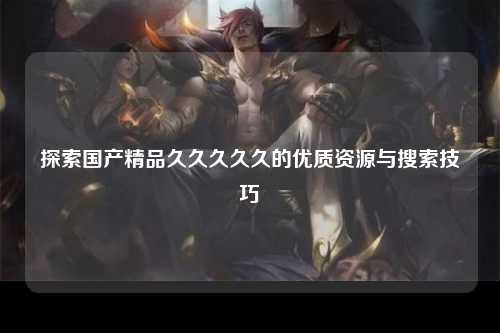 探索国产精品久久久久久的优质资源与搜索技巧