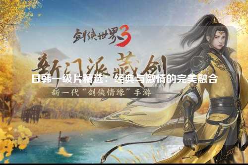 日韩一级片精选：经典与激情的完美融合