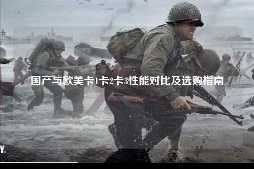 国产与欧美卡1卡2卡3性能对比及选购指南