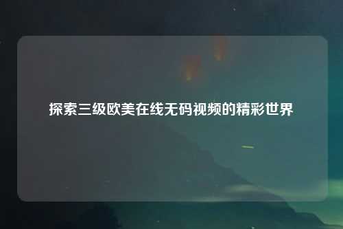 探索三级欧美在线无码视频的精彩世界