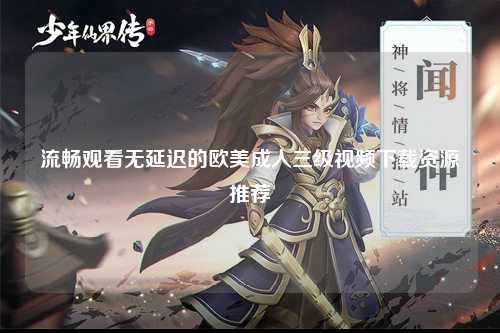 流畅观看无延迟的欧美成人三级视频下载资源推荐