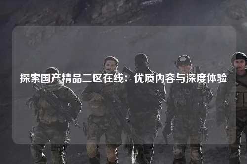 探索国产精品二区在线：优质内容与深度体验