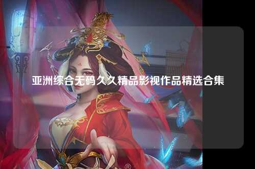 亚洲综合无码久久精品影视作品精选合集