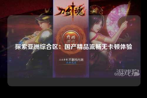 探索亚洲综合区：国产精品流畅无卡顿体验