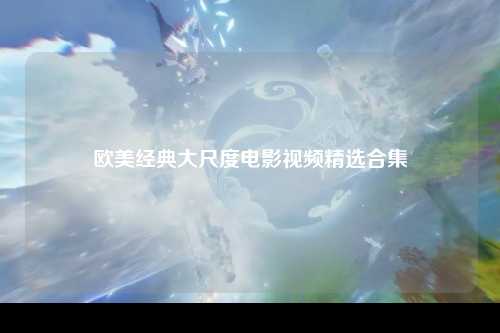 欧美经典大尺度电影视频精选合集