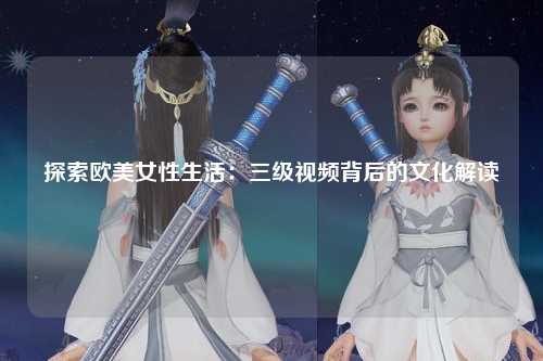 探索欧美女性生活：三级视频背后的文化解读