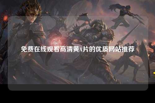 免费在线观看高清黄A片的优质网站推荐
