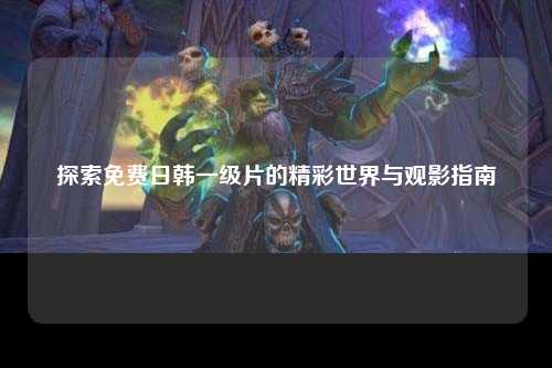 探索免费日韩一级片的精彩世界与观影指南
