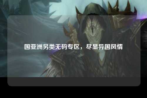 国亚洲另类无码专区，尽显异国风情