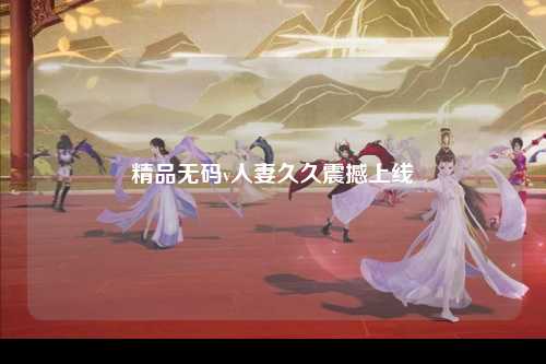 精品无码v人妻久久震撼上线