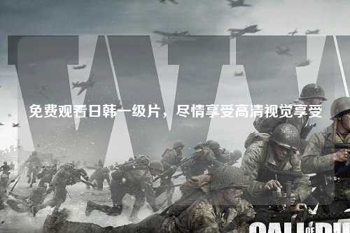 免费观看日韩一级片，尽情享受高清视觉享受