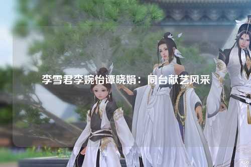 李雪君李婉怡谭晓娟：同台献艺风采