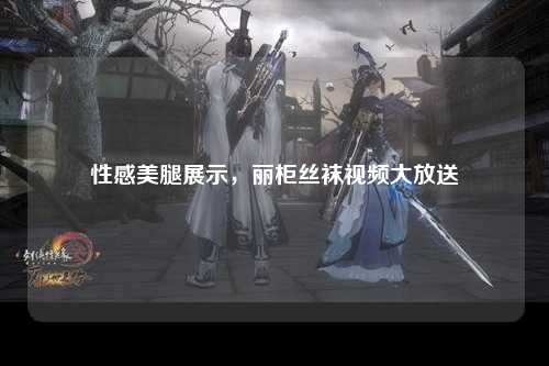 性感美腿展示，丽柜丝袜视频大放送