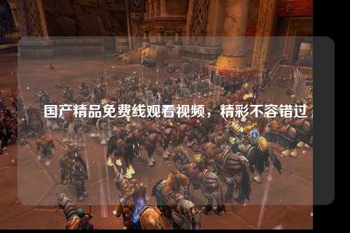 国产精品免费线观看视频，精彩不容错过