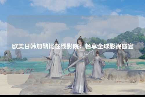 欧美日韩加勒比在线影院：畅享全球影视盛宴