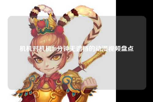 机机对机机30分钟无遮挡的动漫视频盘点