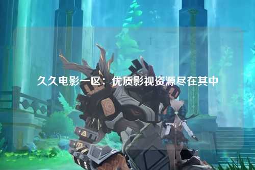 久久电影一区：优质影视资源尽在其中