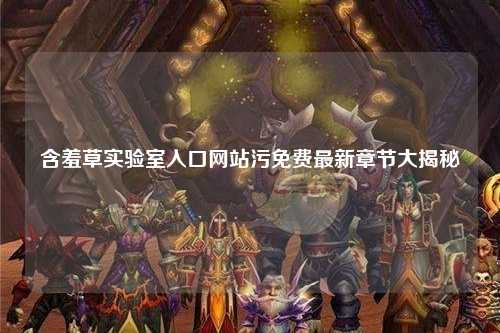 含羞草实验室入口网站污免费最新章节大揭秘
