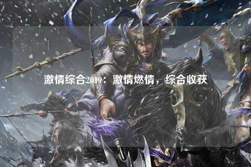 激情综合2019：激情燃情，综合收获