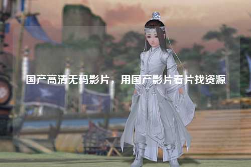 国产高清无码影片，用国产影片看片找资源
