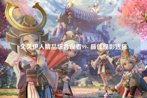 久久伊人精品综合观看99- 最佳观影选择