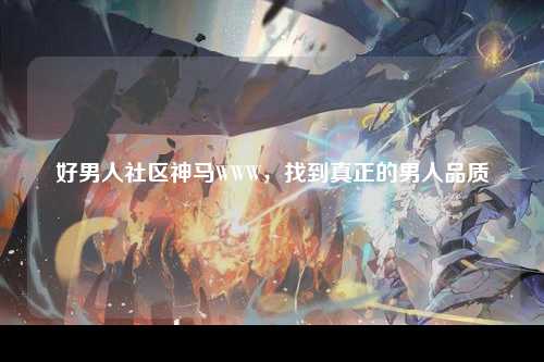 好男人社区神马WWW，找到真正的男人品质