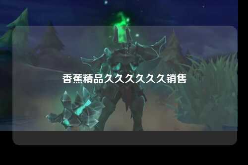 香蕉精品久久久久久久销售