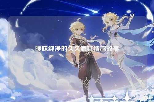 暧昧纯净的久久家廷情感故事