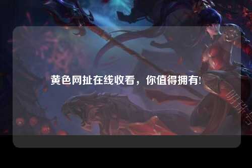 黄色网扯在线收看，你值得拥有!