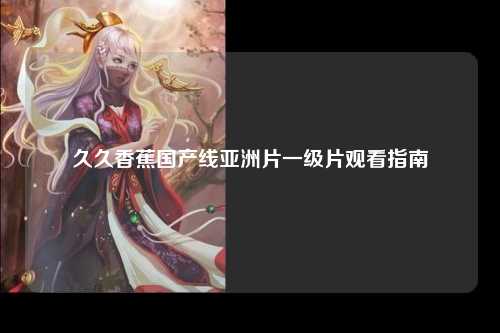 久久香蕉国产线亚洲片一级片观看指南