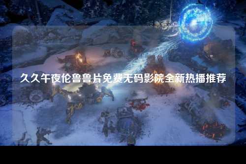 久久午夜伦鲁鲁片免费无码影院全新热播推荐
